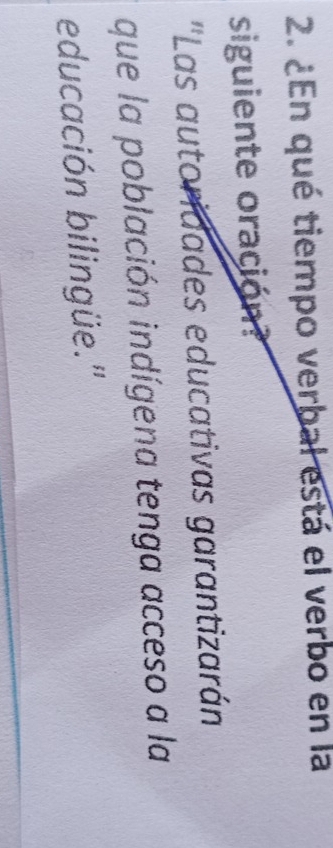 ¿En qué tiempo verbal está el verbo en la 
siguiente oración? 
''Las autoridades educativas garantizarán 
que la población indígena tenga acceso a la 
educación bilingüe."