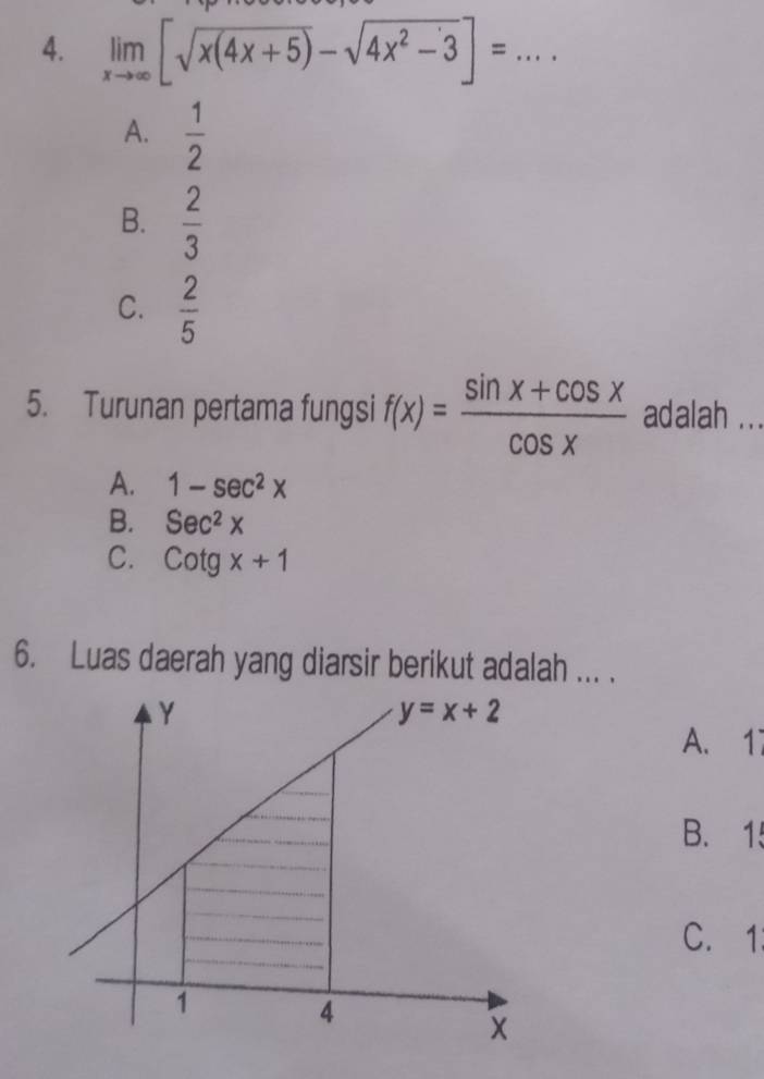 limlimits _xto ∈fty [sqrt(x(4x+5))-sqrt(4x^2-3)]= _
A.  1/2 
B.  2/3 
C.  2/5 
5. Turunan pertama fungsi f(x)= (sin x+cos x)/cos x  adalah .. .
A. 1-sec^2x
B. Sec^2x
C. Cotgx+1
6. Luas daerah yang diarsir berikut adalah ... .
A. 17
B. 15
C. 1