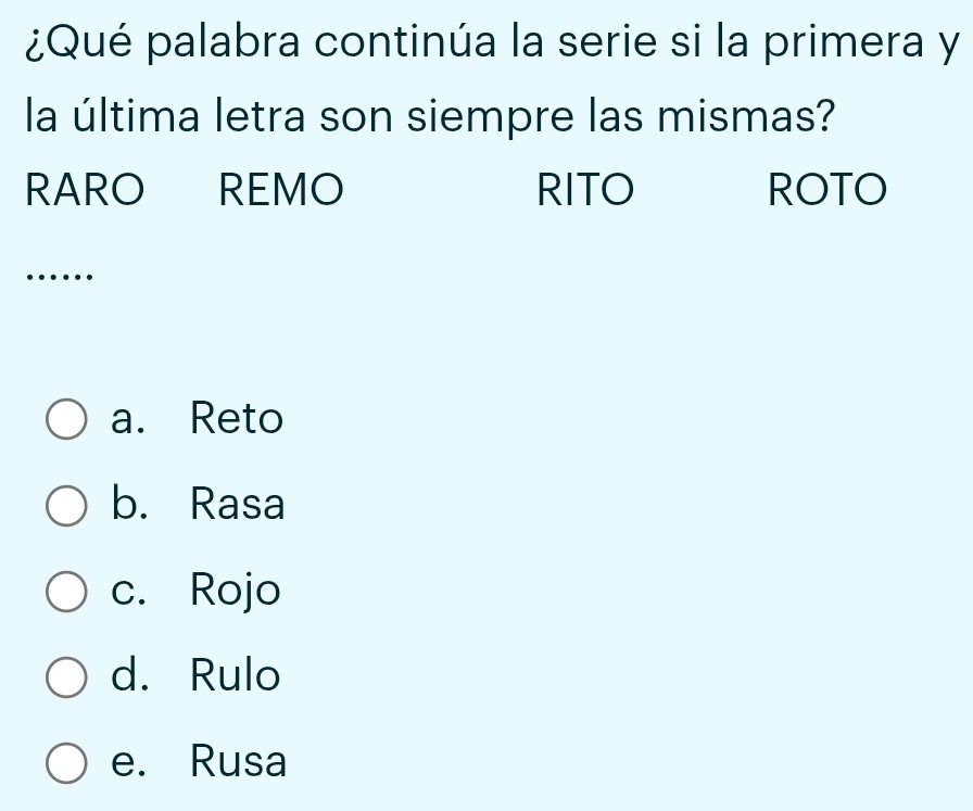 ¿Qué palabra continúa la serie si la primera y
la última letra son siempre las mismas?
RARO REMO RITO ROTO
_…
a. Reto
b. Rasa
c. Rojo
d. Rulo
e. Rusa