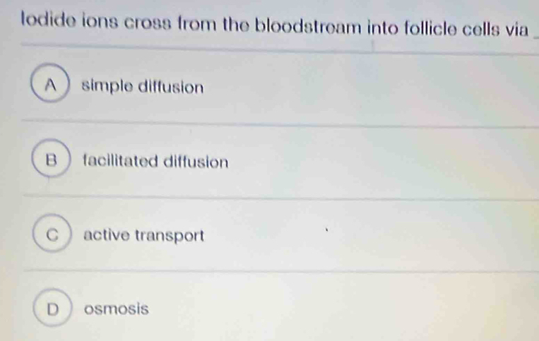 lodide ions cross from the bloodstream into follicle cells via
A simple diffusion
B facilitated diffusion
C  active transport
D  osmosis