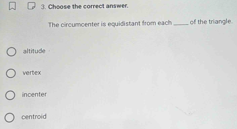 Choose the correct answer.
The circumcenter is equidistant from each _of the triangle.
altitude
vertex
incenter
centroid