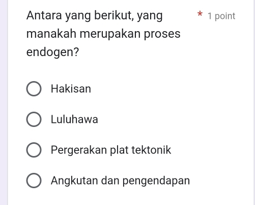 Antara yang berikut, yang 1 point
manakah merupakan proses
endogen?
Hakisan
Luluhawa
Pergerakan plat tektonik
Angkutan dan pengendapan