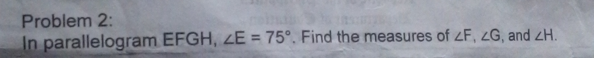 Problem 2: 
In parallelogram EFGH, ∠ E=75°. Find the measures of ∠ F, ∠ G , and ∠ H.