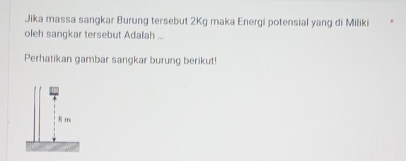 Jika massa sangkar Burung tersebut 2Kg maka Energi potensial yang di Miliki 
oleh sangkar tersebut Adalah ... 
Perhatikan gambar sangkar burung berikut!
8 m