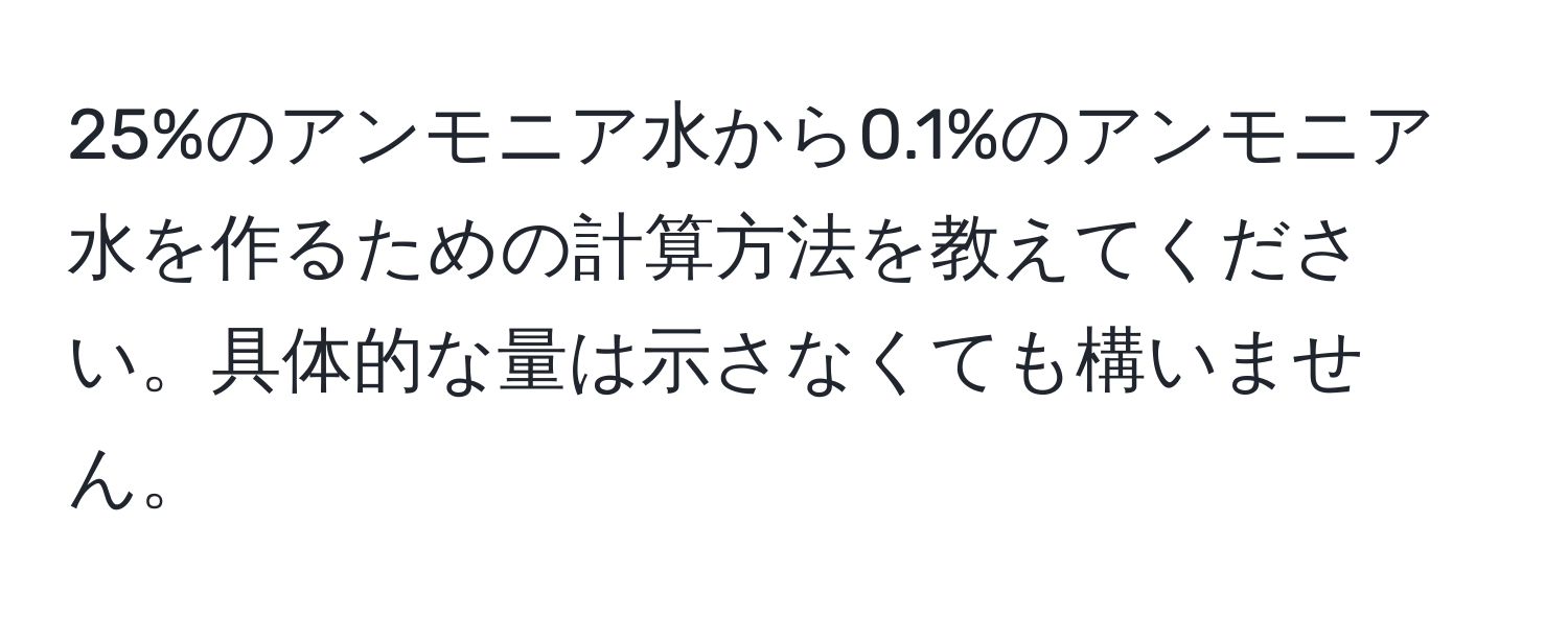 25%のアンモニア水から0.1%のアンモニア水を作るための計算方法を教えてください。具体的な量は示さなくても構いません。