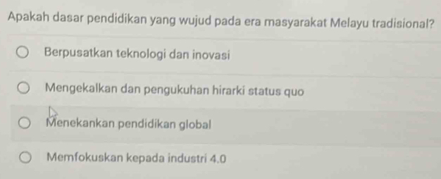 Apakah dasar pendidikan yang wujud pada era masyarakat Melayu tradisional?
Berpusatkan teknologi dan inovasi
Mengekalkan dan pengukuhan hirarki status quo
Menekankan pendidikan global
Memfokuskan kepada industri 4.0