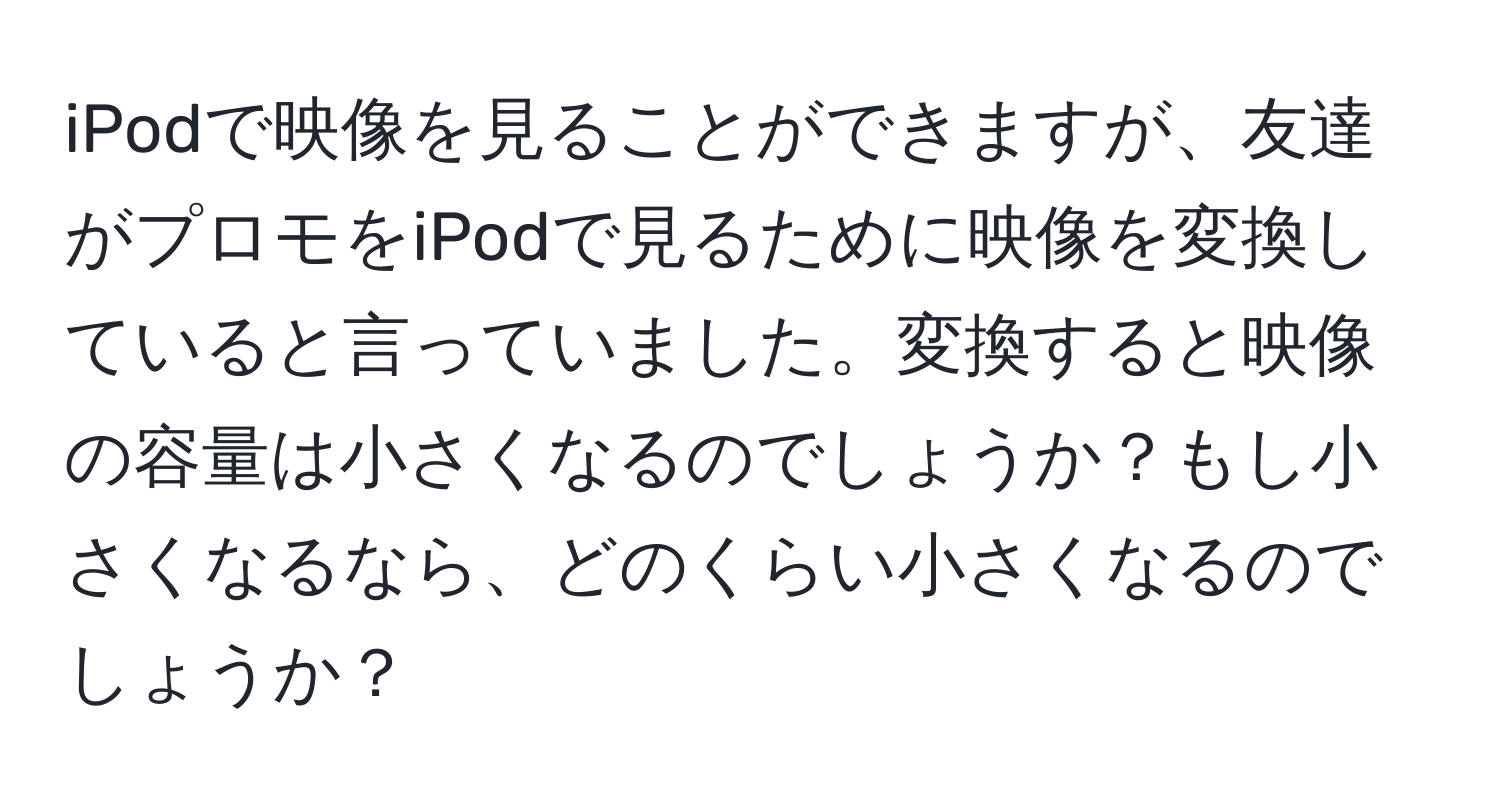 iPodで映像を見ることができますが、友達がプロモをiPodで見るために映像を変換していると言っていました。変換すると映像の容量は小さくなるのでしょうか？もし小さくなるなら、どのくらい小さくなるのでしょうか？