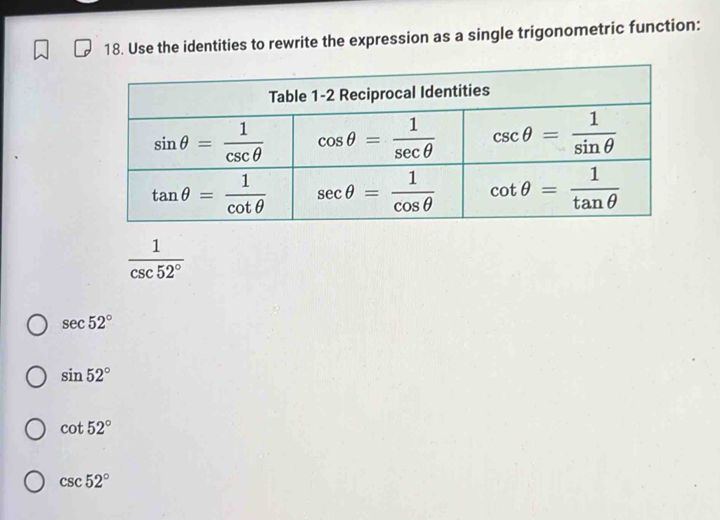 Use the identities to rewrite the expression as a single trigonometric function:
 1/csc 52° 
sec 52°
sin 52°
cot 52°
csc 52°