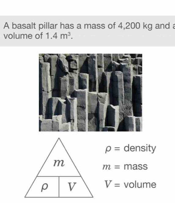 A basalt pillar has a mass of 4,200 kg and a
volume of 1.4m^3.
rho = density
m= mass
V= volume