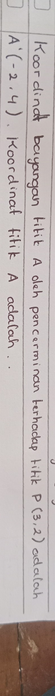 Koor dind bayangan tilik A olch pencerminan terhadap lirk P(3,2) adalah
A'(-2,4) Koordinat fifik A adalah. .