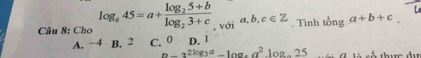 Cho log _645=a+frac log _25+blog _23+c , với a, b, c∈ Z. Tính tổng a+b+c
A. −4 B. 2 C. 0 D. 1
D-3^(2log _3)a-log _5a^2.log _a25 t C là cố thực dự