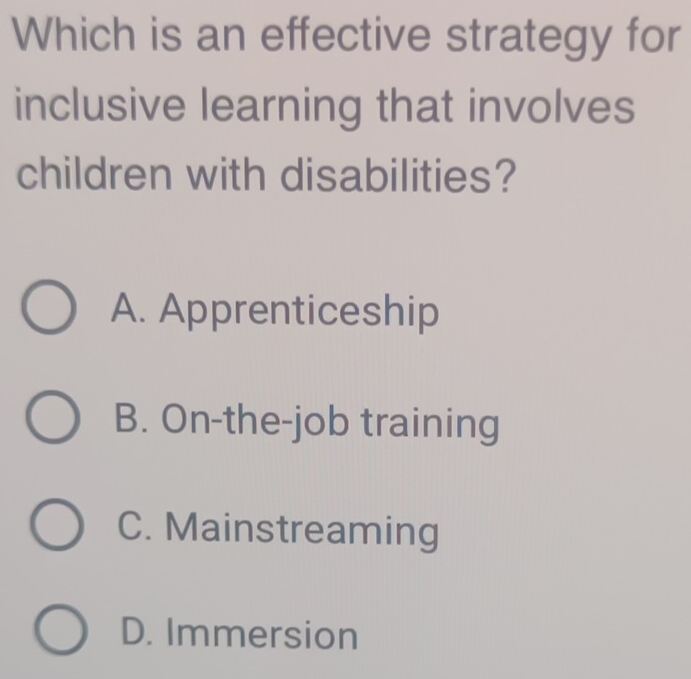 Which is an effective strategy for
inclusive learning that involves
children with disabilities?
A. Apprenticeship
B. On-the-job training
C. Mainstreaming
D. Immersion