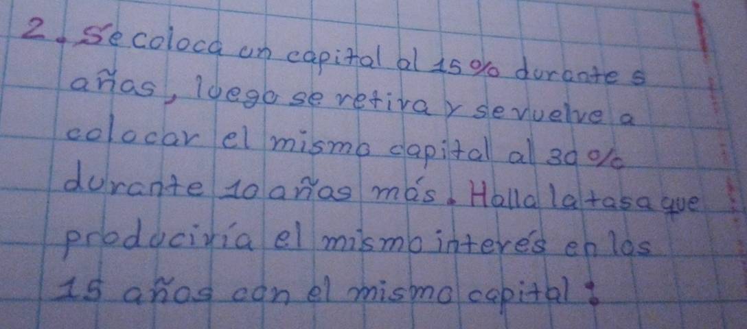 secolocg on capital al 15 % durante s 
ahas, Idego se refivay sevuelve a 
colocarel mismo dapital al 30 01 
durante to anas mas! Holla latasa gue 
produciviael mismo interes enlos 
Is anos canel mismo copital