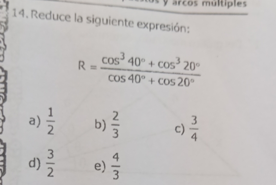 arcos múltiples
14. Reduce la siguiente expresión:
R= (cos^340°+cos^320°)/cos 40°+cos 20° 
a)  1/2 
b)  2/3 
c)  3/4 
d)  3/2   4/3 
e)