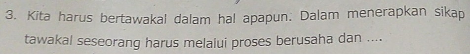 Kita harus bertawakal dalam hal apapun: Dalam menerapkan sikap 
tawakal seseorang harus melaiui proses berusaha dan ....