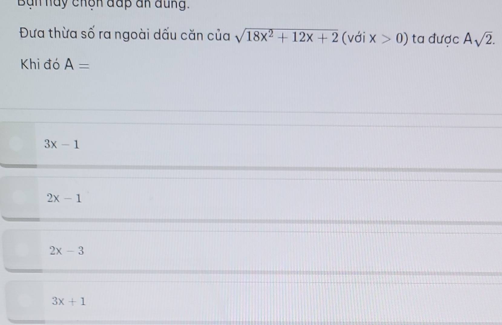 Bạn hày chọn đấp an đung.
Đưa thừa số ra ngoài dấu căn của sqrt(18x^2+12x+2) (với x>0) ta được Asqrt(2). 
Khi đó A=
3x-1
2x-1
2x-3
3x+1