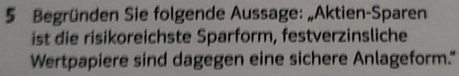 Begründen Sie folgende Aussage: „Aktien-Sparen 
ist die risikoreichste Sparform, festverzinsliche 
Wertpapiere sind dagegen eine sichere Anlageform."