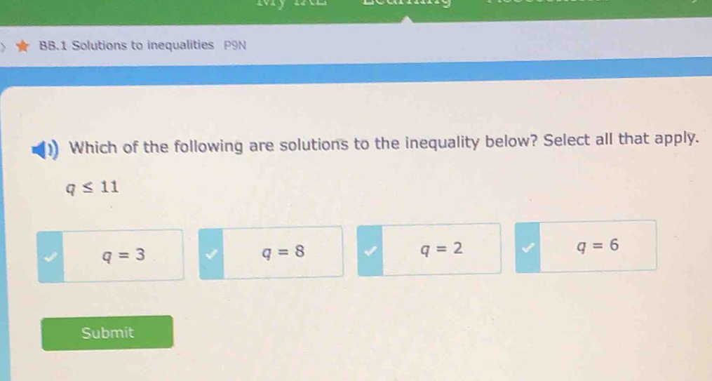 BB.1 Solutions to inequalities P9N
Which of the following are solutions to the inequality below? Select all that apply.
q≤ 11
q=3
q=8
q=2
q=6
Submit