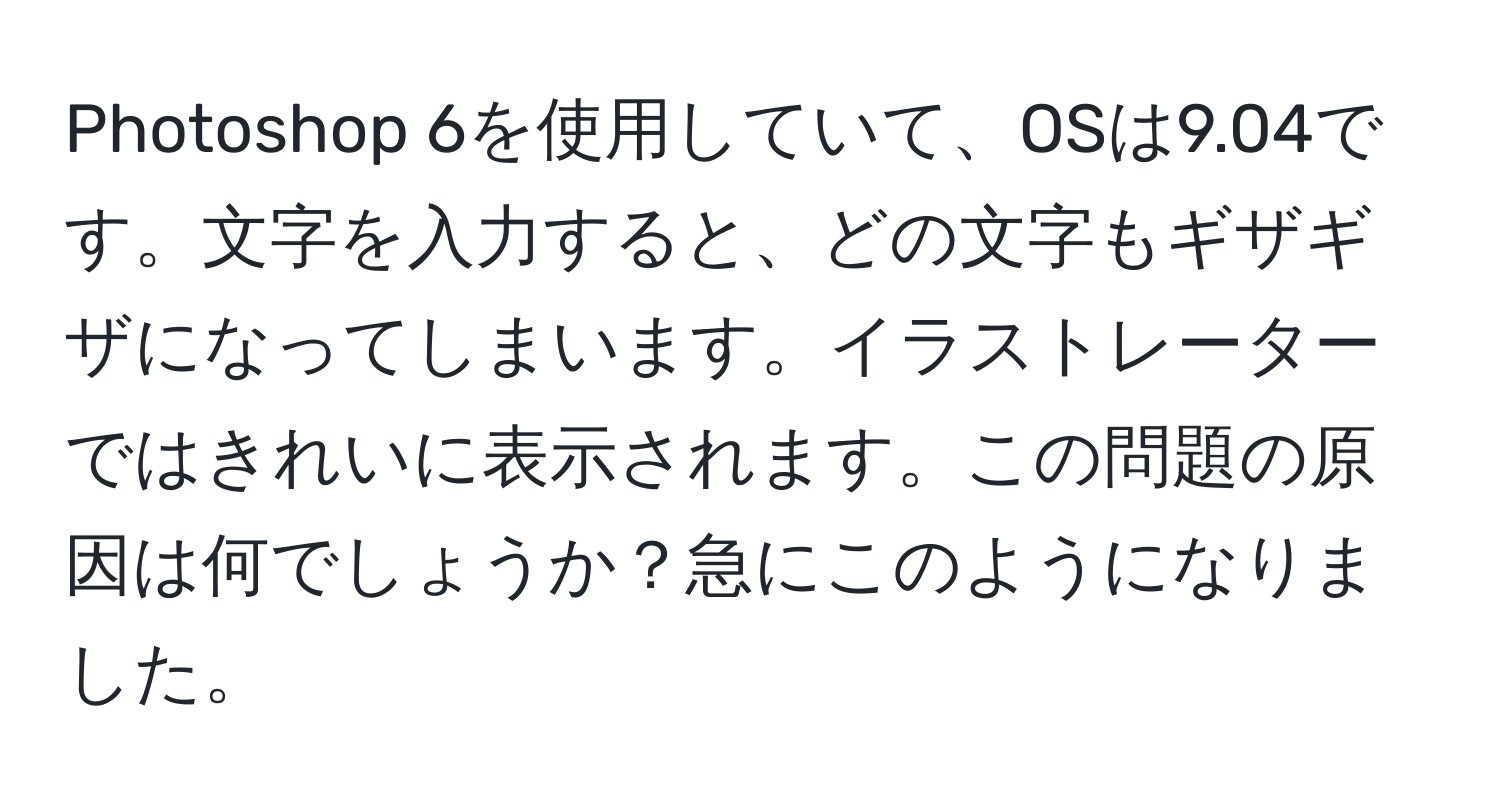 Photoshop 6を使用していて、OSは9.04です。文字を入力すると、どの文字もギザギザになってしまいます。イラストレーターではきれいに表示されます。この問題の原因は何でしょうか？急にこのようになりました。