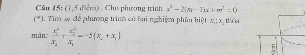 (1,5 điểm) . Cho phương trình x^2-2(m-1)x+m^2=0
1
(*). Tìm m để phương trình có hai nghiệm phân biệt x_1; x_2 thỏa
mãn: frac (x_1)^2x_2+frac (x_2)^2x_1=-5(x_2+x_1)
5