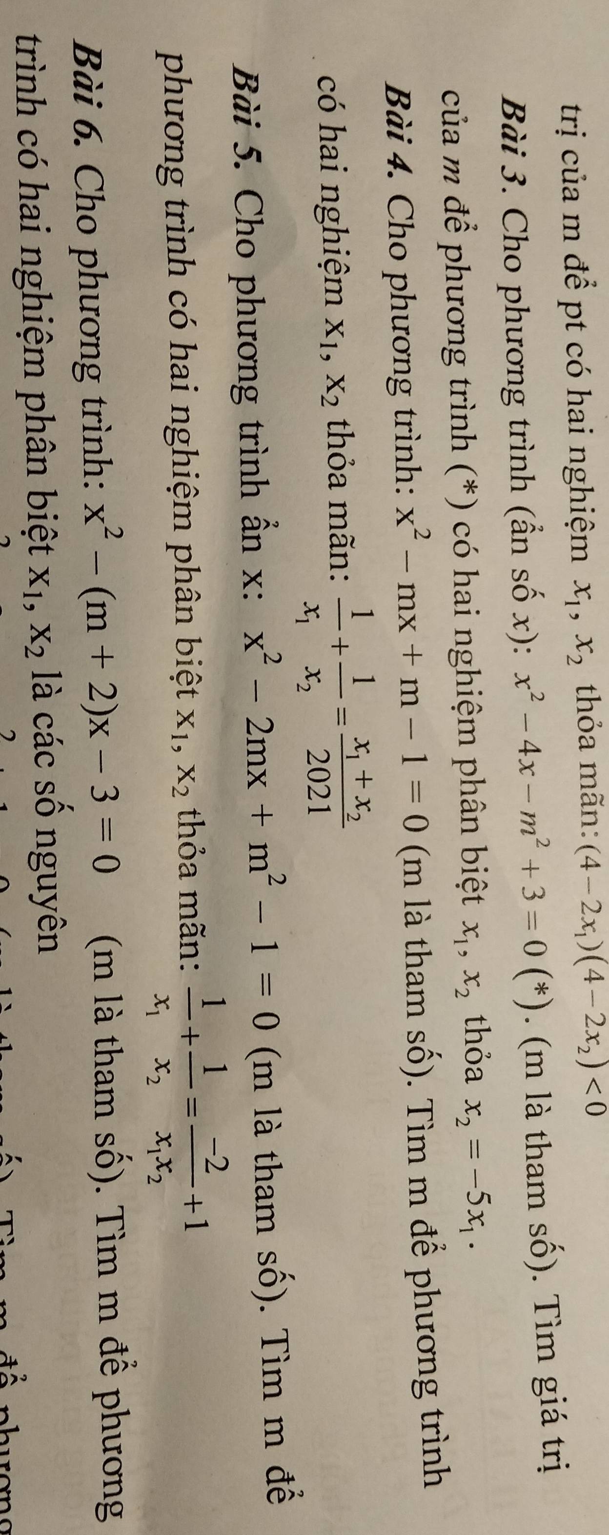 trị của m để pt có hai nghiệm x_1, x_2 thỏa mãn: (4-2x_1)(4-2x_2)<0</tex> 
Bài 3. Cho phương trình (ẩn số x): x^2-4x-m^2+3=0(*). (m là tham số). Tìm giá trị 
của m để phương trình (*) có hai nghiệm phân biệt x_1, x_2 thỏa x_2=-5x_1. 
Bài 4. Cho phương trình: x^2-mx+m-1=0 (m là tham số). Tìm m để phương trình 
có hai nghiệm X_1, X_2 thỏa mãn: frac 1x_1+frac 1x_2=frac x_1+x_22021
Bài 5. Cho phương trình ẩn x: x^2-2mx+m^2-1=0 (m là tham số). Tìm m để 
phương trình có hai nghiệm phân biệt X_1, X_2 thỏa mãn: frac 1x_1+frac 1x_2=frac -2x_1x_2+1
Bài 6. Cho phương trình: x^2-(m+2)x-3=0 (m là tham số). Tìm m để phương 
trình có hai nghiệm phân biệt X_1, X_2 là các số nguyên
