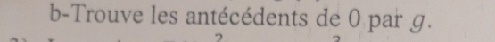 b-Trouve les antécédents de 0 par g.
