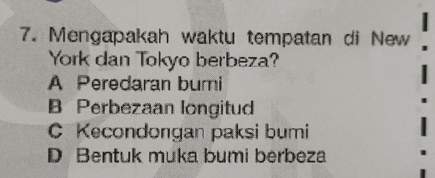 Mengapakah waktu tempatan di New
York dan Tokyo berbeza?
A Peredaran buri
B Perbezaan longitud
C Kecondongan paksi bumi
D Bentuk muka bumi berbeza