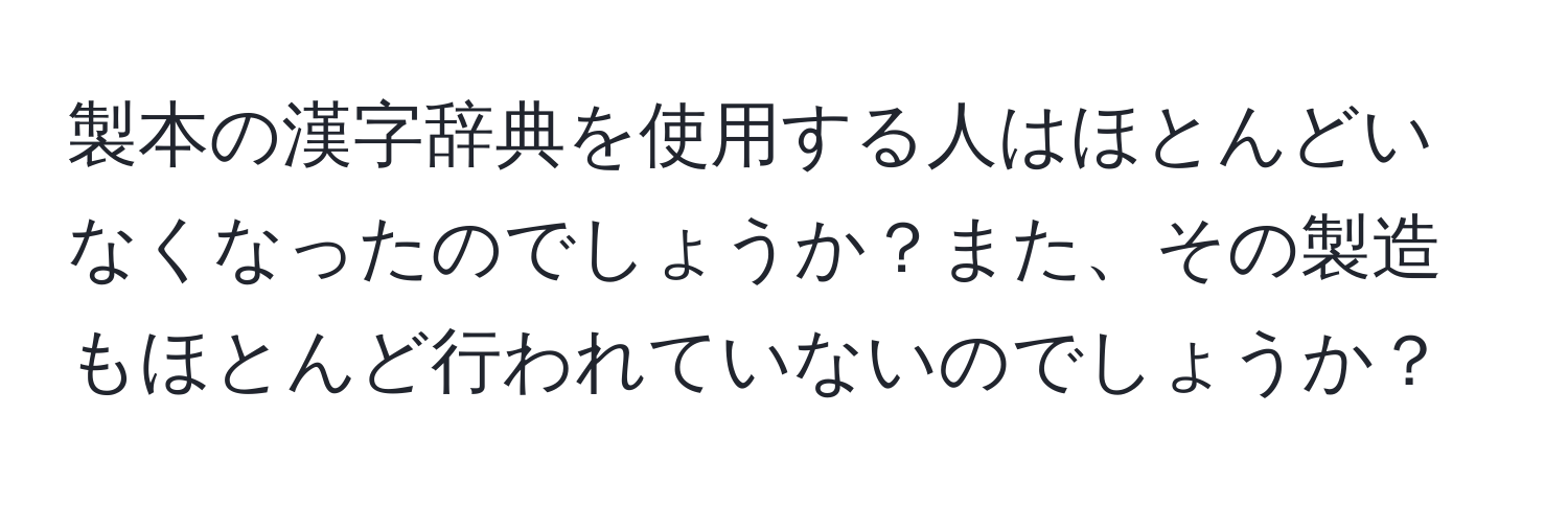 製本の漢字辞典を使用する人はほとんどいなくなったのでしょうか？また、その製造もほとんど行われていないのでしょうか？