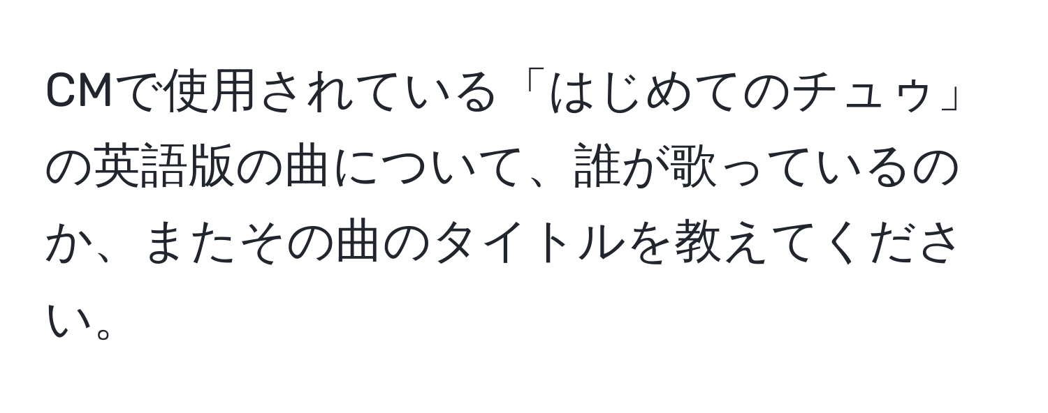 CMで使用されている「はじめてのチュゥ」の英語版の曲について、誰が歌っているのか、またその曲のタイトルを教えてください。