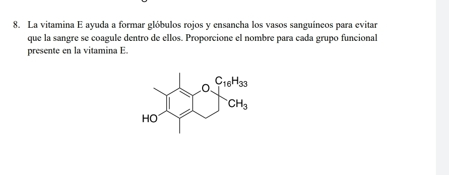 La vitamina E ayuda a formar glóbulos rojos y ensancha los vasos sanguíneos para evitar
que la sangre se coagule dentro de ellos. Proporcione el nombre para cada grupo funcional
presente en la vitamina E.