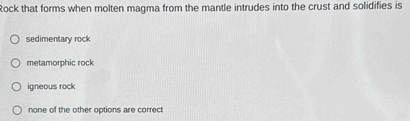 Rock that forms when molten magma from the mantle intrudes into the crust and solidifies is
sedimentary rock
metamorphic rock
igneous rock
none of the other options are correct