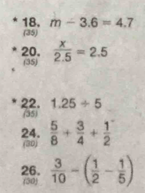 m-3.6=4.7
(35) 
20.  x/2.5 =2.5
(35) 
22. 1.25/ 5
(35) 
24.  5/8 + 3/4 + 1/2 
(3D) 
26.  3/10 -( 1/2 - 1/5 )
30)