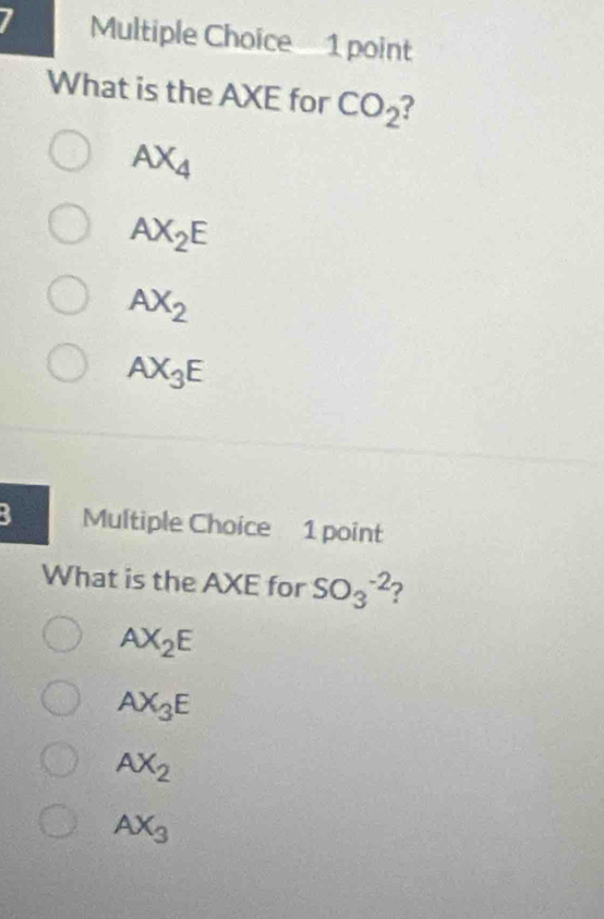 What is the AXE for CO_2
AX_4
AX_2E
AX_2
AX_3E
3 Multiple Choice 1 point
What is the AXE for SO_3^((-2) ?
AX_2)E
AX_3E
AX_2
AX_3