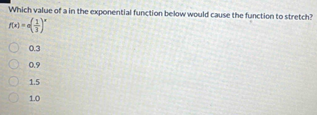 Which value of a in the exponential function below would cause the function to stretch?
f(x)=a( 1/3 )^x
0.3
0.9
1.5
1.0