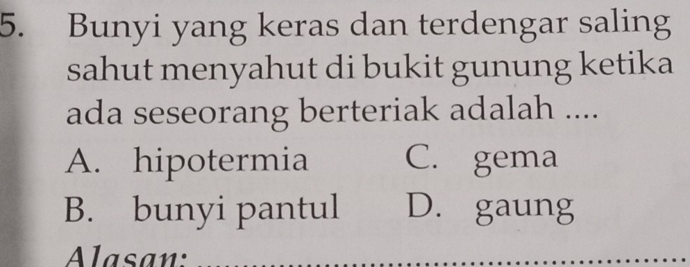 Bunyi yang keras dan terdengar saling
sahut menyahut di bukit gunung ketika
ada seseorang berteriak adalah ....
A. hipotermia C. gema
B. bunyi pantul D. gaung
Alasan: