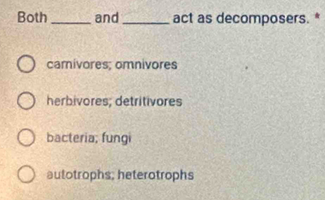 Both _and _act as decomposers. *
camivores; omnivores
herbivores; detritivores
bacteria; fungi
autotrophs; heterotrophs