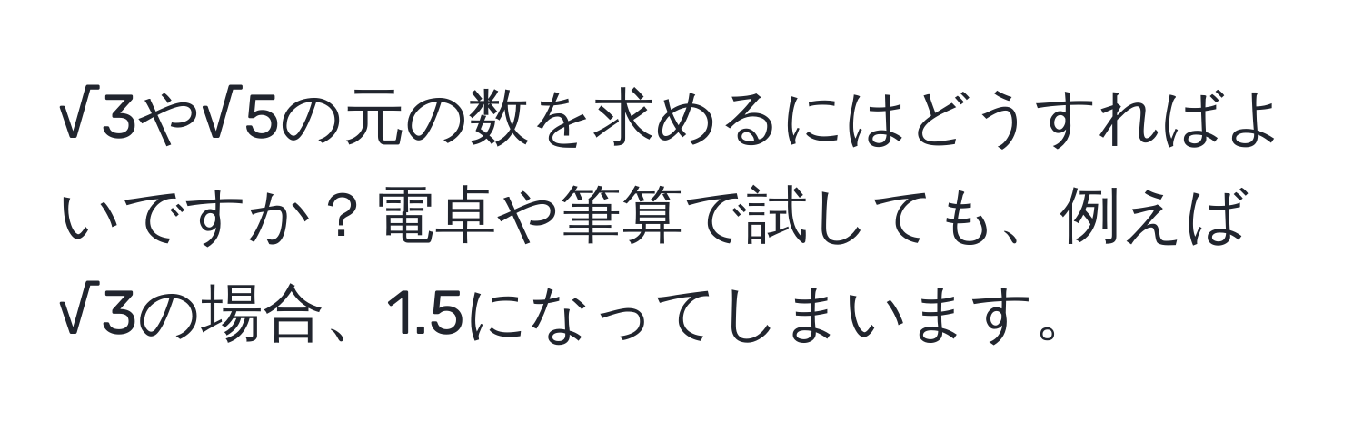 √3や√5の元の数を求めるにはどうすればよいですか？電卓や筆算で試しても、例えば√3の場合、1.5になってしまいます。