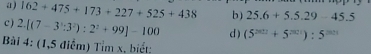 162+475+173+227+525+438 b) 25.6+5.5.29-45.5
c ) 2.[(7-3^3:3^2):2^2+99]-100 d ) (5^(2012)+5^(2011)):5^(2021)
Bài 4: (1,5 điểm) Tỉm x, biết: