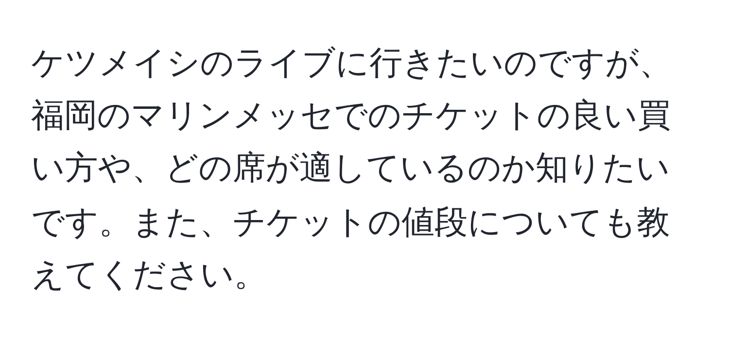 ケツメイシのライブに行きたいのですが、福岡のマリンメッセでのチケットの良い買い方や、どの席が適しているのか知りたいです。また、チケットの値段についても教えてください。