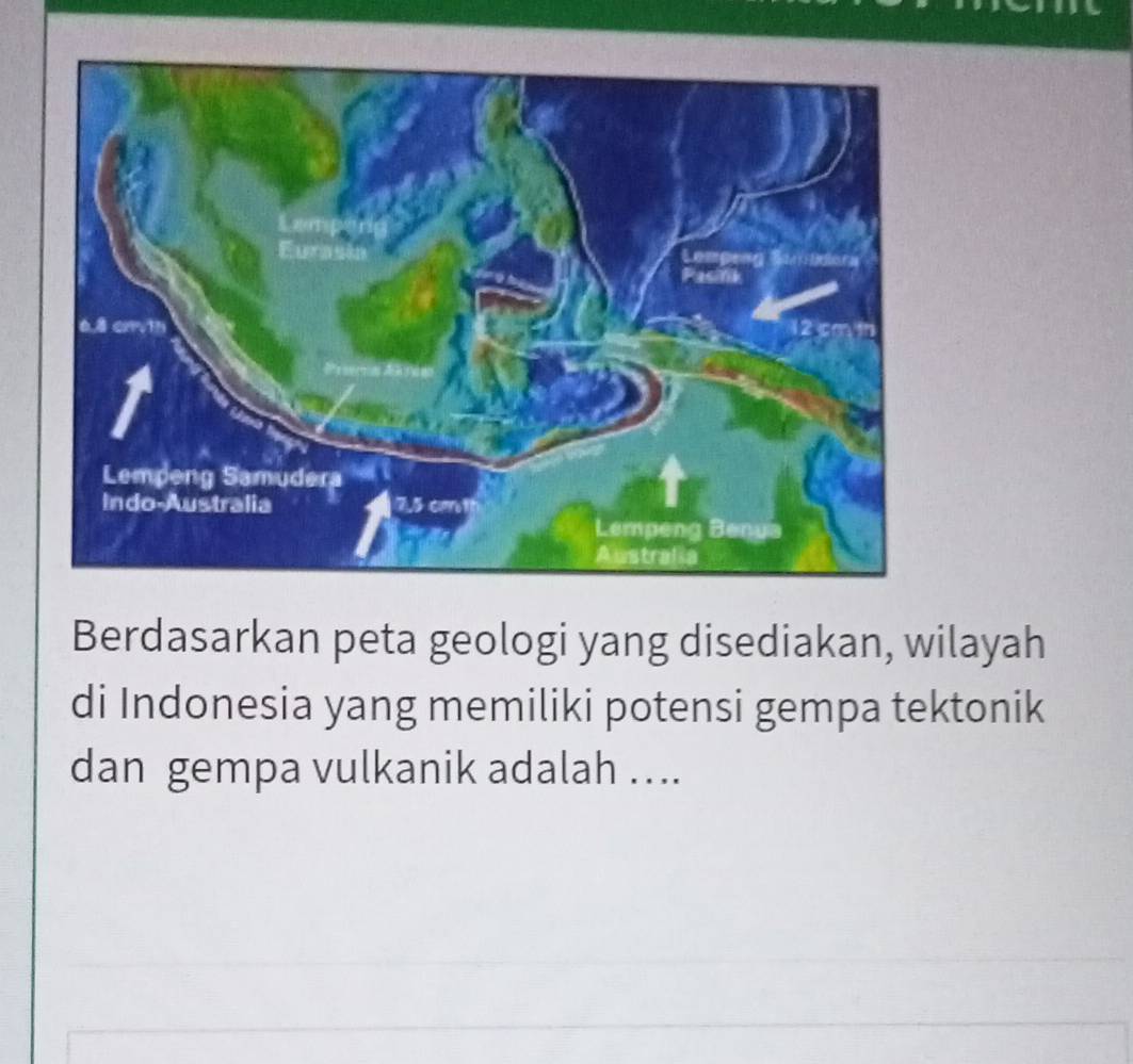 Berdasarkan peta geologi yang disediakan, wilayah 
di Indonesia yang memiliki potensi gempa tektonik 
dan gempa vulkanik adalah ….