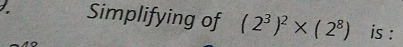 Simplifying of (2^3)^2* (2^8) is :