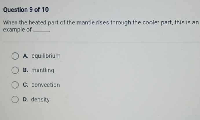 When the heated part of the mantle rises through the cooler part, this is an
example of_ .
A. equilibrium
B. mantling
C. convection
D. density