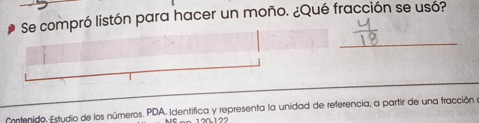 Se compró listón para hacer un moño. ¿Qué fracción se usó? 
_ 
_ 
_ 
Contenido. Estudio de los números. PDA. Identifica y representa la unidad de referencia, a partir de una fracción a
1 2 0 1 2 2