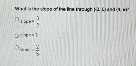 What is the slope of the line through (-2,5) and (4,9) ?
slope = 3/2 
slope = 2
slope = 2/3 