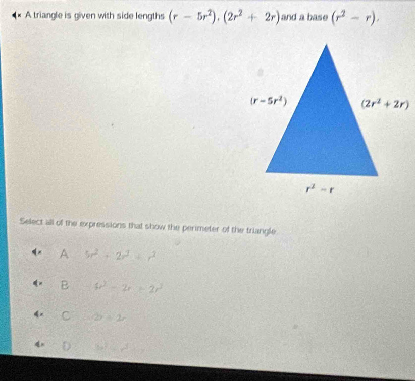 A triangle is given with side lengths (r-5r^2),(2r^2+2r) and a base (r^2-r),
Select all of the expressions that show the perimeter of the triangle
A 5r^2+2r^2=r^2
B p^2-2r≥ 2r^2
2y=2x