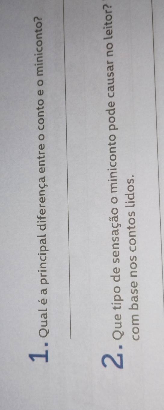 1 . Qual é a principal diferença entre o conto e o miniconto? 
_ 
2 e Que tipo de sensação o miniconto pode causar no leitor? 
com base nos contos lidos. 
_