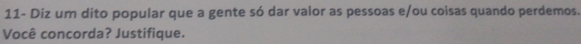 11- Diz um dito popular que a gente só dar valor as pessoas e/ou coisas quando perdemos. 
Você concorda? Justifique.