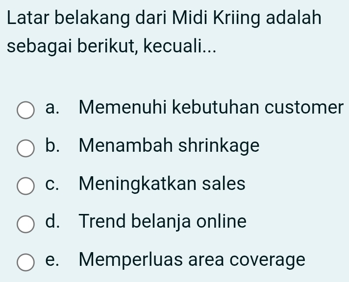 Latar belakang dari Midi Kriing adalah
sebagai berikut, kecuali...
a. Memenuhi kebutuhan customer
b. Menambah shrinkage
c. Meningkatkan sales
d. Trend belanja online
e. Memperluas area coverage