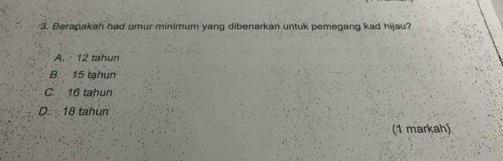 Berapakah had umur minimum yang dibenarkan untuk pemegang kad hijau?
A. 12 tahun
B. 15 tạhun
C. 16 tahun
D. 18 tahun
(1 markah)