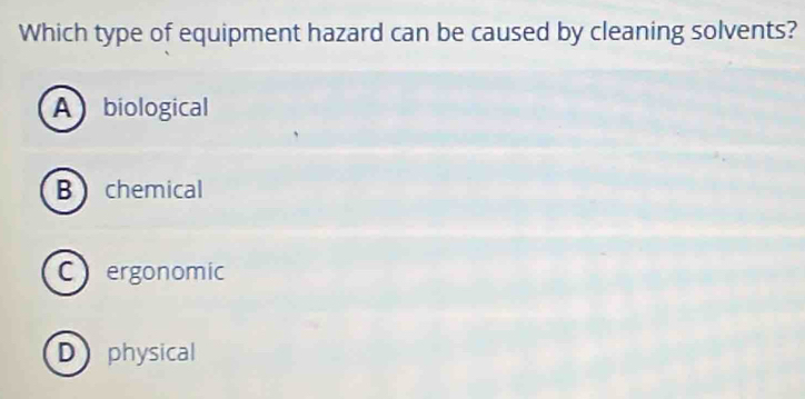 Which type of equipment hazard can be caused by cleaning solvents?
Abiological
B  chemical
C ergonomic
D physical